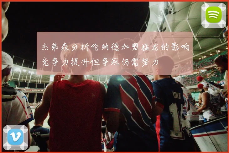 杰弗森分析伦纳德加盟猛龙的影响竞争力提升但争冠仍需努力