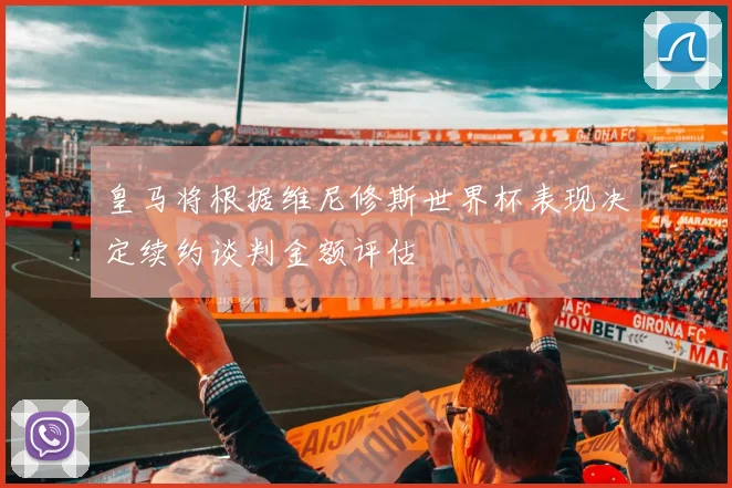 皇马将根据维尼修斯世界杯表现决定续约谈判金额评估