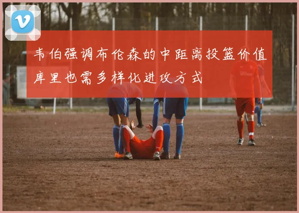 韦伯强调布伦森的中距离投篮价值库里也需多样化进攻方式
