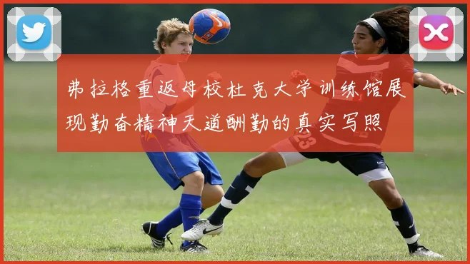 弗拉格重返母校杜克大学训练馆展现勤奋精神天道酬勤的真实写照