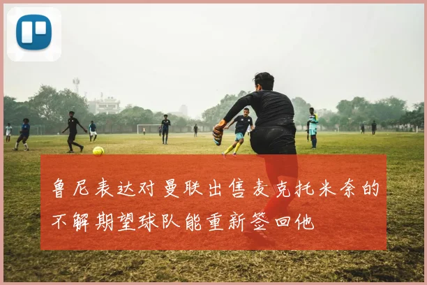 鲁尼表达对曼联出售麦克托米奈的不解期望球队能重新签回他