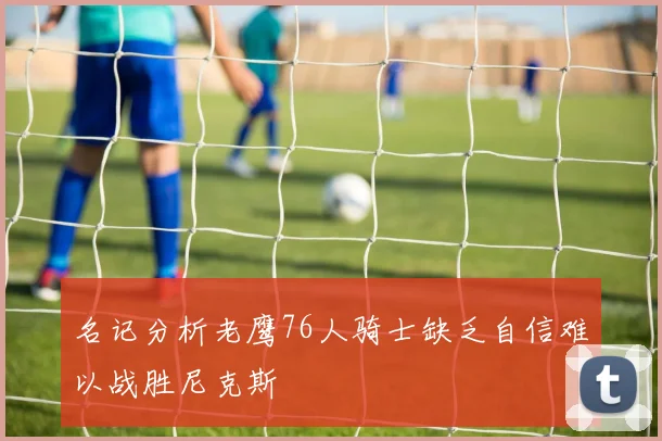 名记分析老鹰76人骑士缺乏自信难以战胜尼克斯