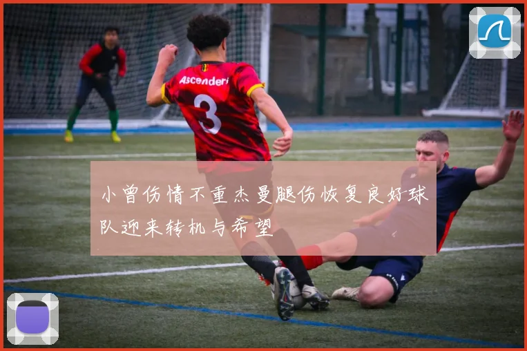 小曾伤情不重杰曼腿伤恢复良好球队迎来转机与希望