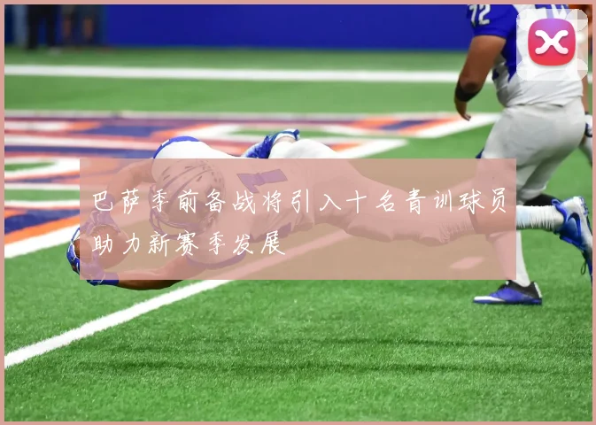 巴萨季前备战将引入十名青训球员助力新赛季发展