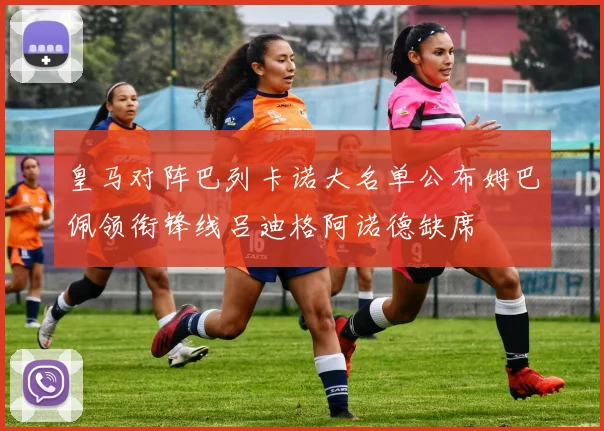 皇马对阵巴列卡诺大名单公布姆巴佩领衔锋线吕迪格阿诺德缺席