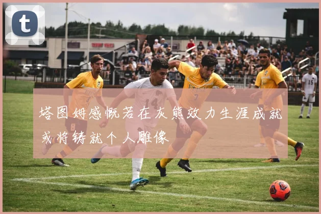 塔图姆感慨若在灰熊效力生涯成就或将铸就个人雕像