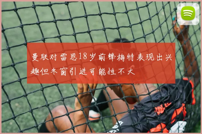 曼联对雷恩18岁前锋梅特表现出兴趣但冬窗引进可能性不大