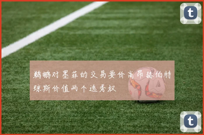 鹈鹕对墨菲的交易要价高昂赫伯特琼斯价值两个选秀权