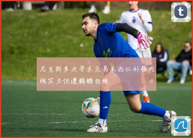 尼克斯多次寻求交易米西以补强内线实力但遭鹈鹕拒绝