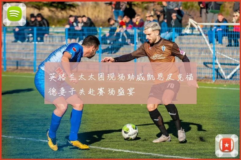 英格兰太太团现场助威凯恩皮克福德妻子共赴赛场盛宴