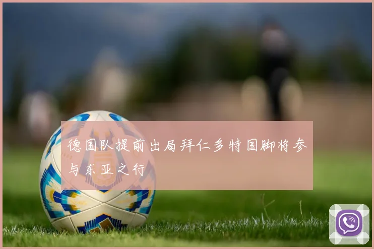 德国队提前出局拜仁多特国脚将参与东亚之行