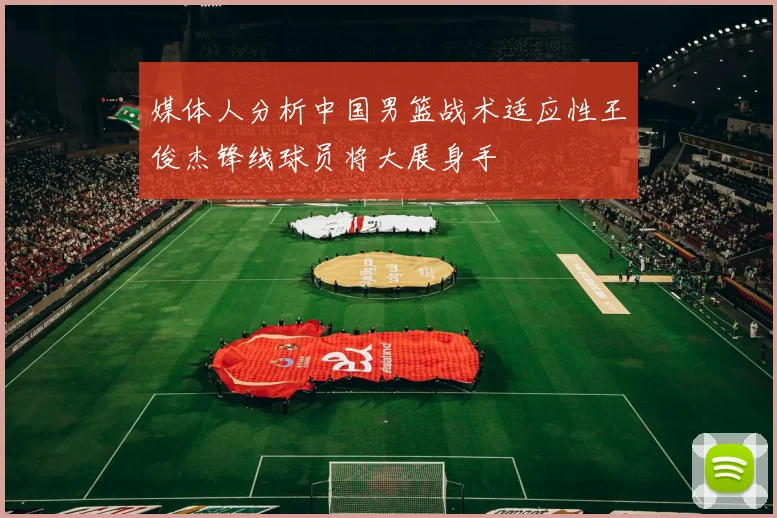 媒体人分析中国男篮战术适应性王俊杰锋线球员将大展身手