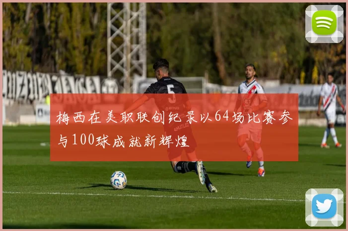 梅西在美职联创纪录以64场比赛参与100球成就新辉煌