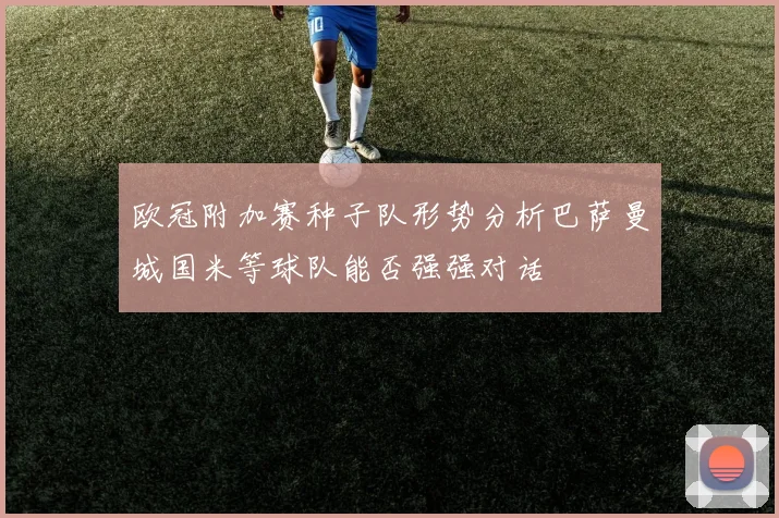 欧冠附加赛种子队形势分析巴萨曼城国米等球队能否强强对话
