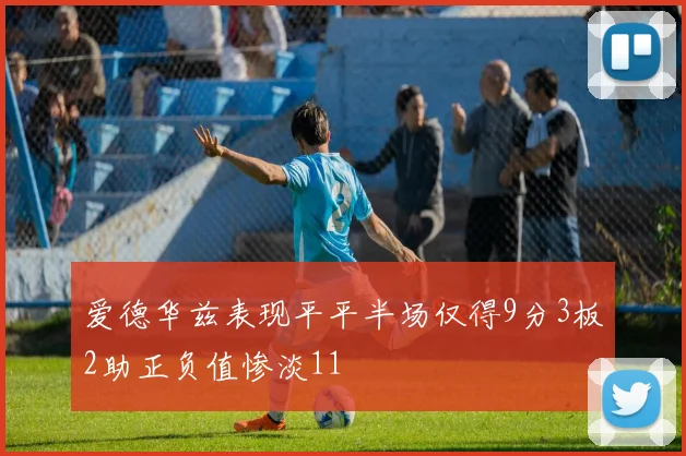 爱德华兹表现平平半场仅得9分3板2助正负值惨淡11