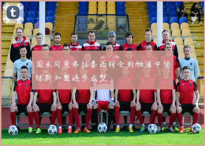 国米同意弗拉泰西转会利物浦中场琼斯加盟逐步成型