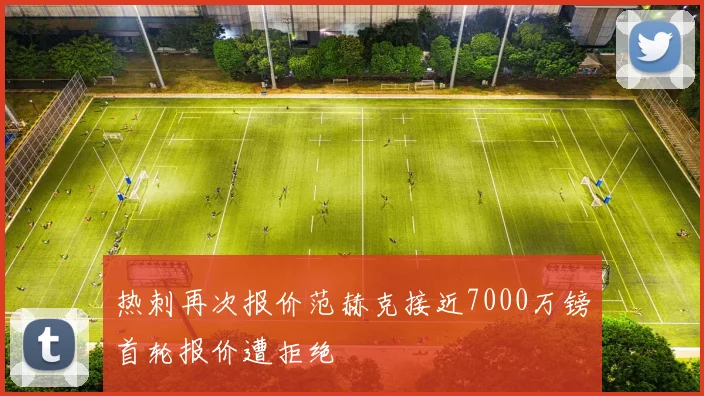 热刺再次报价范赫克接近7000万镑首轮报价遭拒绝