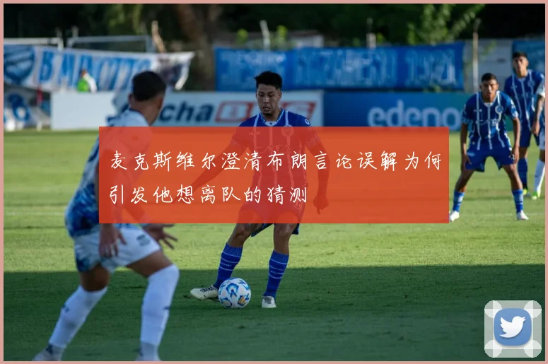 麦克斯维尔澄清布朗言论误解为何引发他想离队的猜测