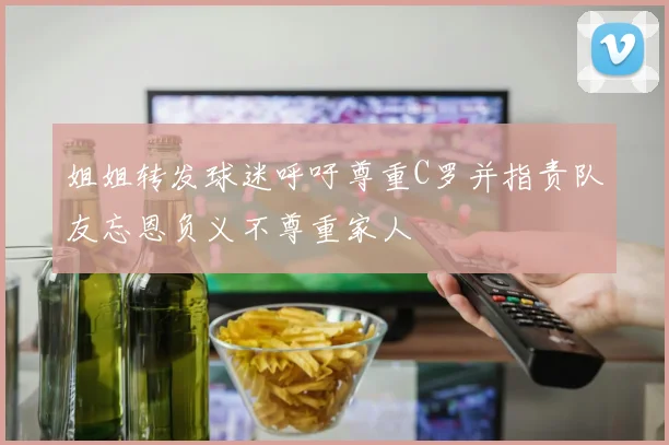 姐姐转发球迷呼吁尊重C罗并指责队友忘恩负义不尊重家人