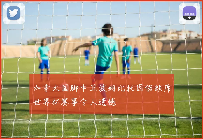 加拿大国脚中卫波姆比托因伤缺席世界杯赛事令人遗憾