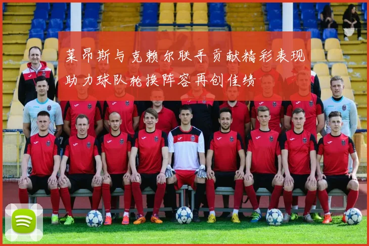 莱昂斯与克赖尔联手贡献精彩表现助力球队轮换阵容再创佳绩