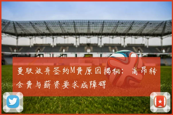 曼联放弃签约M费原因揭秘：高昂转会费与薪资要求成障碍