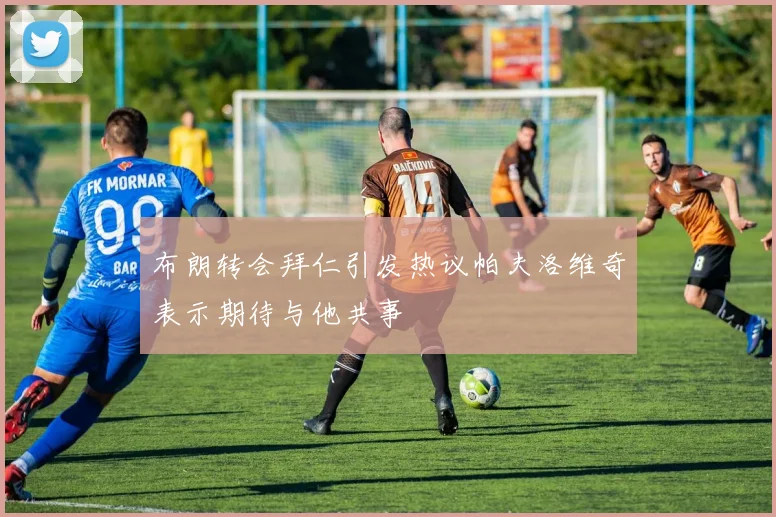 布朗转会拜仁引发热议帕夫洛维奇表示期待与他共事