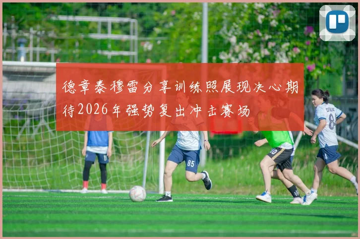 德章泰穆雷分享训练照展现决心期待2026年强势复出冲击赛场