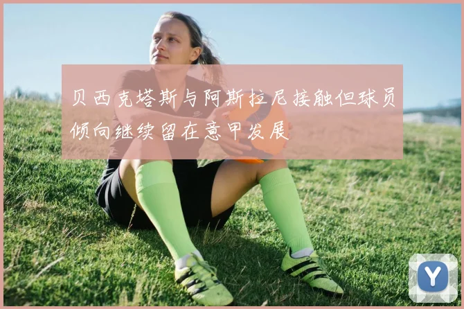 贝西克塔斯与阿斯拉尼接触但球员倾向继续留在意甲发展