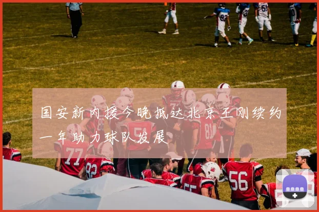 国安新内援今晚抵达北京王刚续约一年助力球队发展
