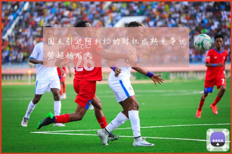 国米引进阿利松的时机成熟竞争优势超越尤文
