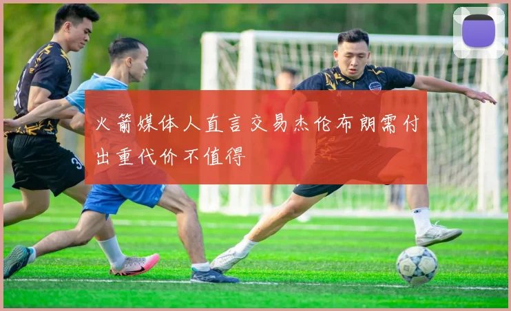 火箭媒体人直言交易杰伦布朗需付出重代价不值得