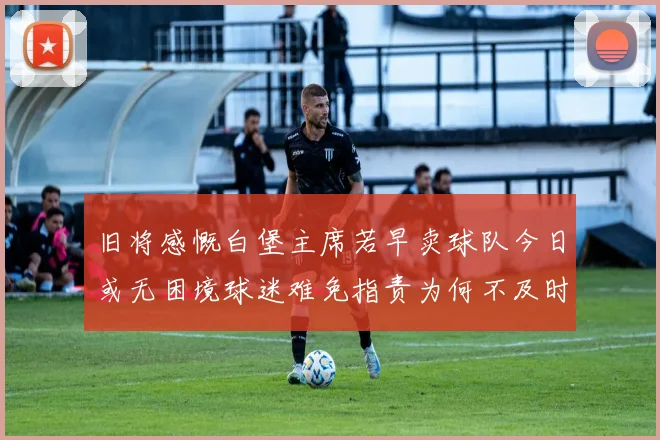 旧将感慨白堡主席若早卖球队今日或无困境球迷难免指责为何不及时出售