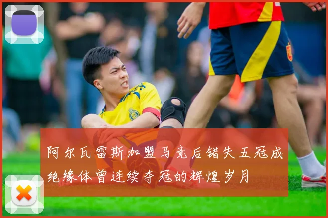 阿尔瓦雷斯加盟马竞后错失五冠成绝缘体曾连续夺冠的辉煌岁月