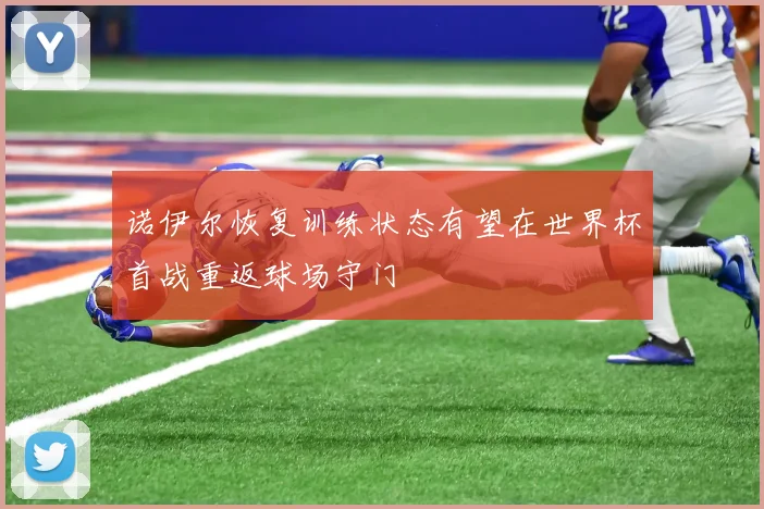 诺伊尔恢复训练状态有望在世界杯首战重返球场守门