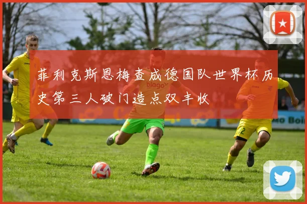 菲利克斯恩梅查成德国队世界杯历史第三人破门造点双丰收